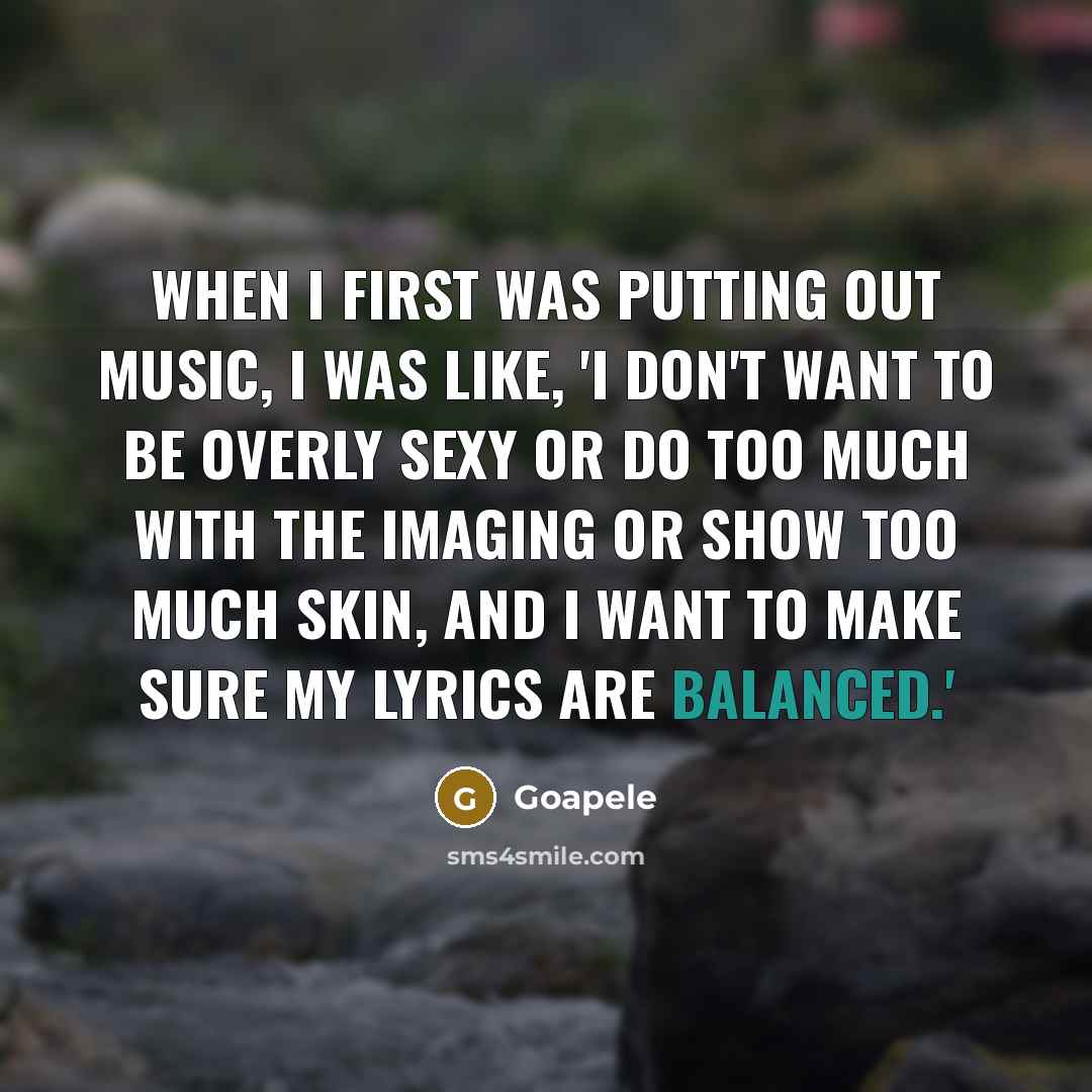 “When I first was putting out music, I was like, 'I don't want to be overly sexy or do too much with the imaging or show too much skin, and I want to make sure my lyrics are balanced.'” quote by Goapele