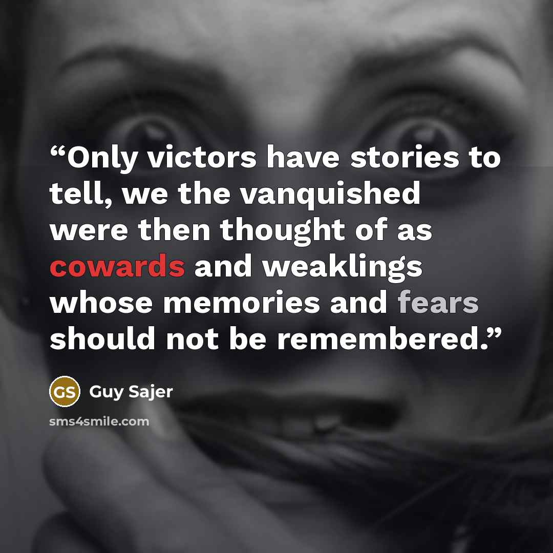“Only victors have stories to tell, we the vanquished were then thought of as cowards and weaklings whose memories and fears should not be remembered.” quote by Guy Sajer