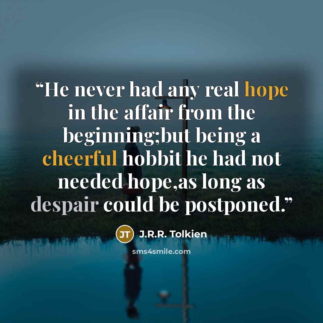 “He never had any real hope in the affair from the beginning;but being a cheerful hobbit he had not needed hope,as long as despair could be postponed.” quote by J.R.R. Tolkien
