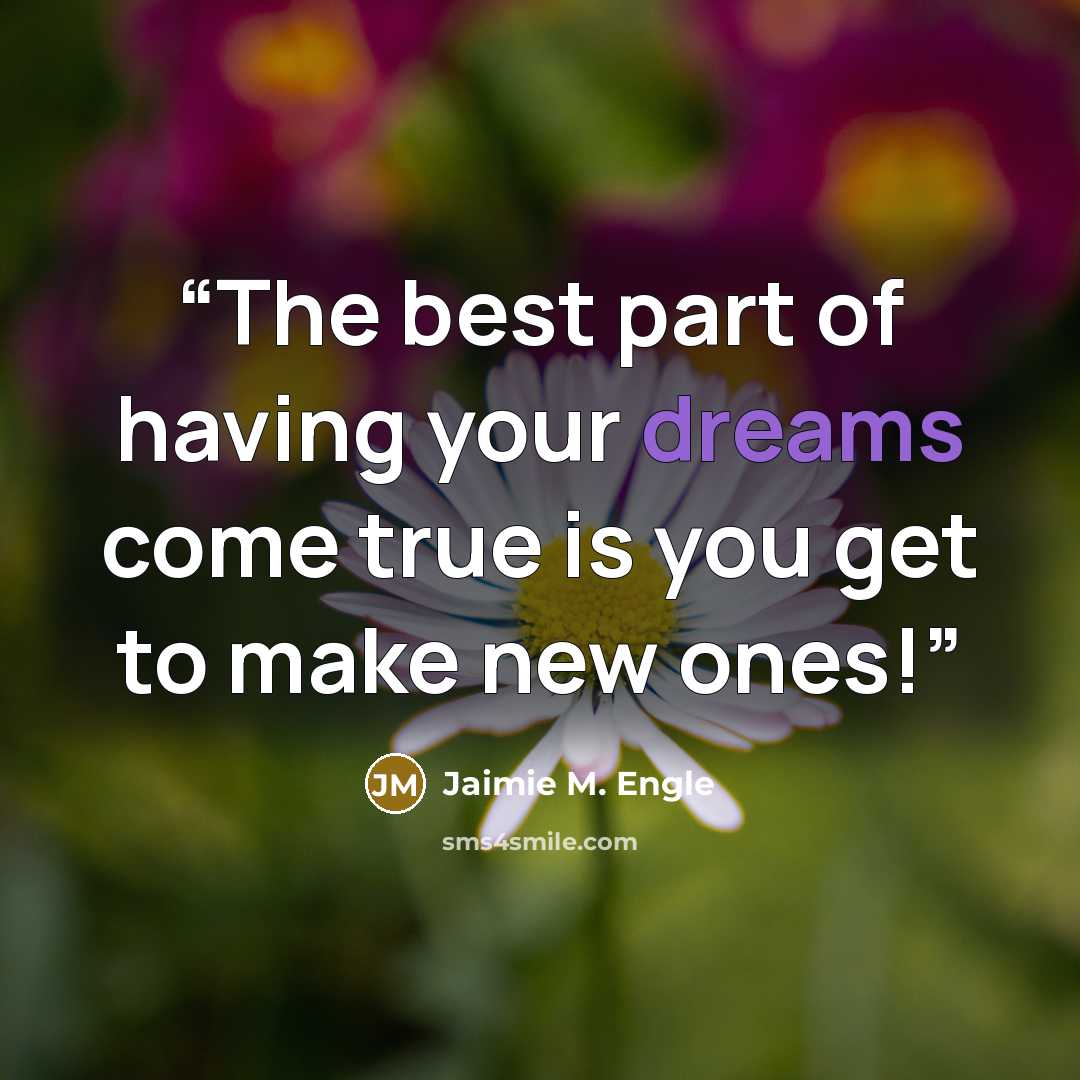 “The best part of having your dreams come true is you get to make new ones!” quote by Jaimie M. Engle