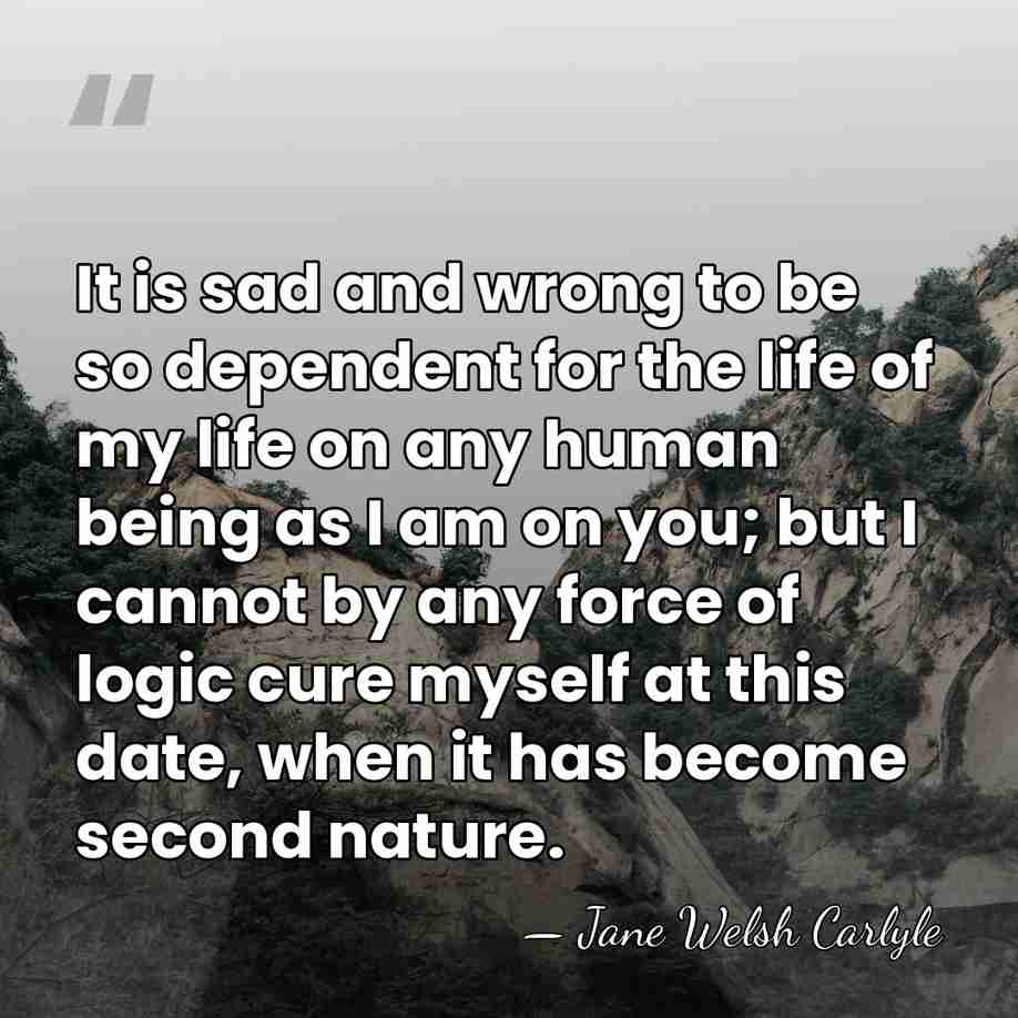 It is sad and wrong to be so dependent for the life&hellip; - Jane Welsh Carlyle