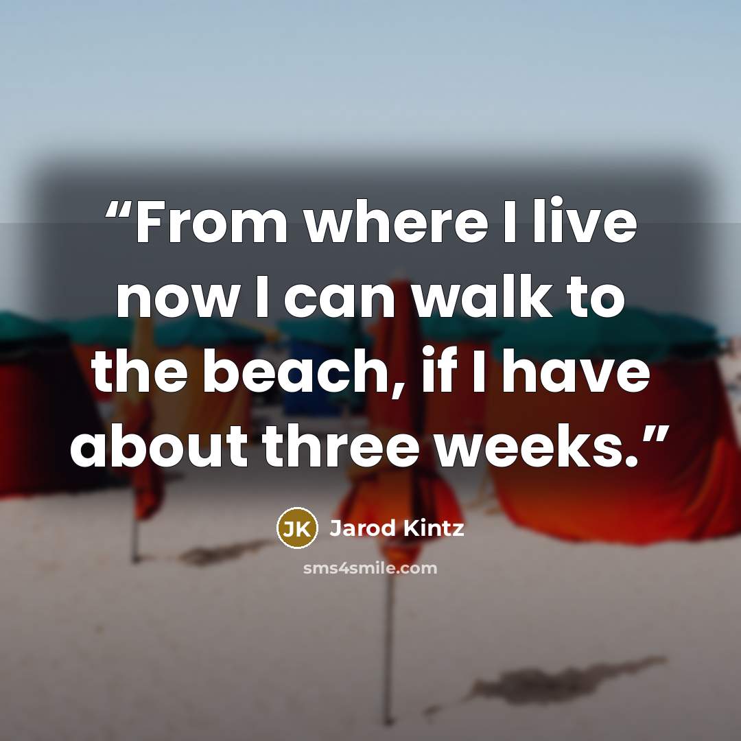 “From where I live now I can walk to the beach, if I have about three weeks.” quote by Jarod Kintz