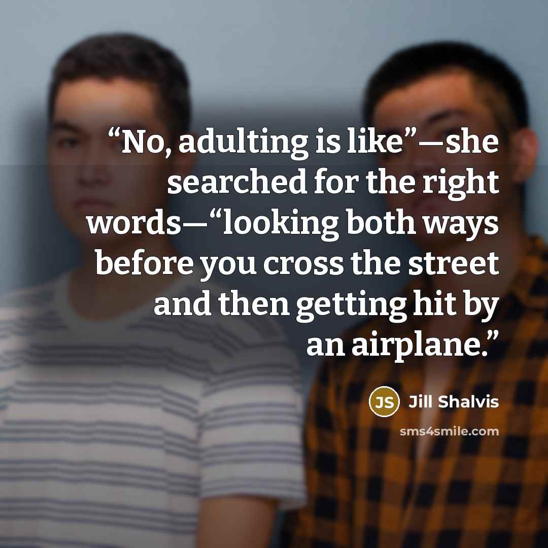 “No, adulting is like”—she searched for the right words—“looking both ways before you cross the street and then getting hit by an airplane.” quote by Jill Shalvis
