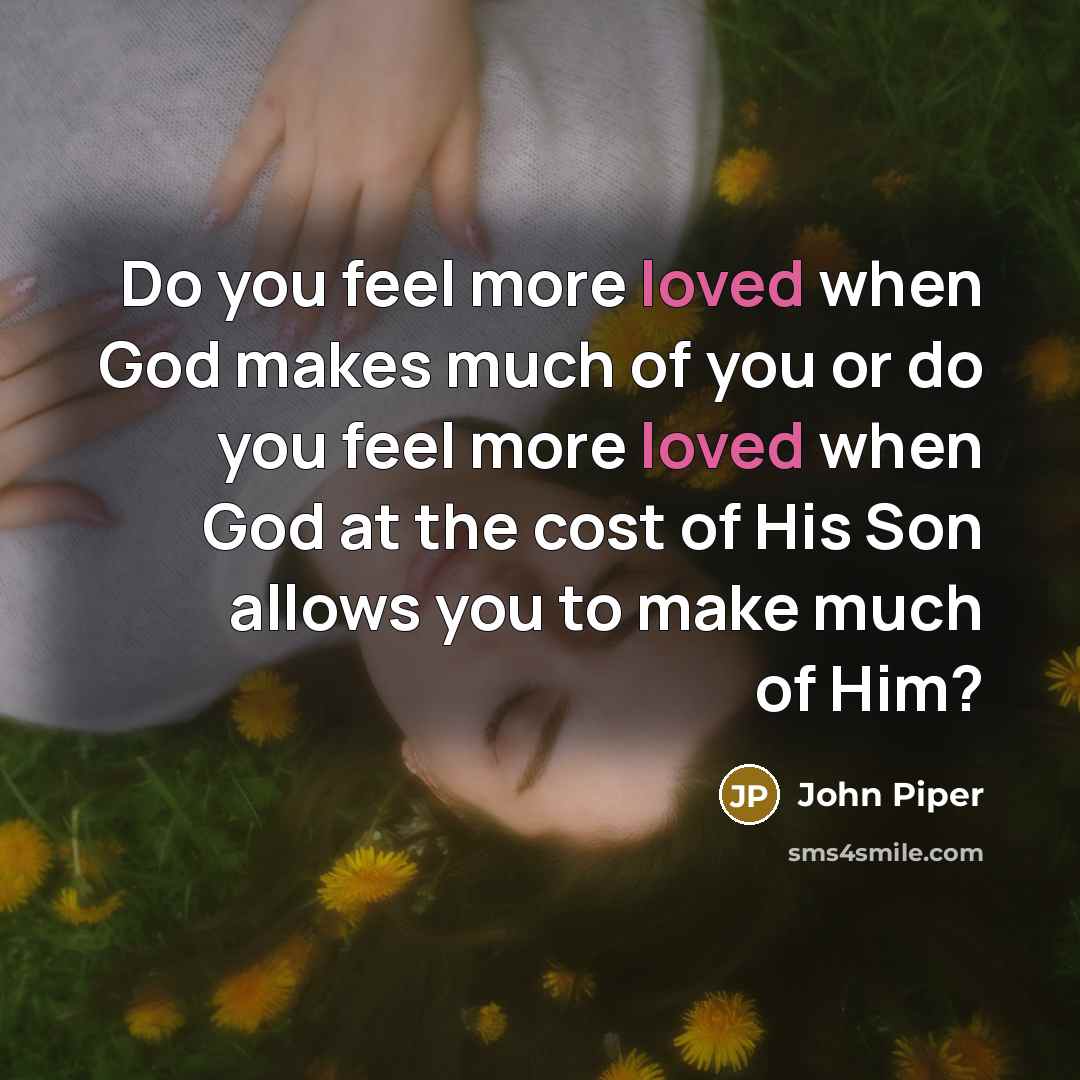 “Do you feel more loved when God makes much of…” quote by John Piper