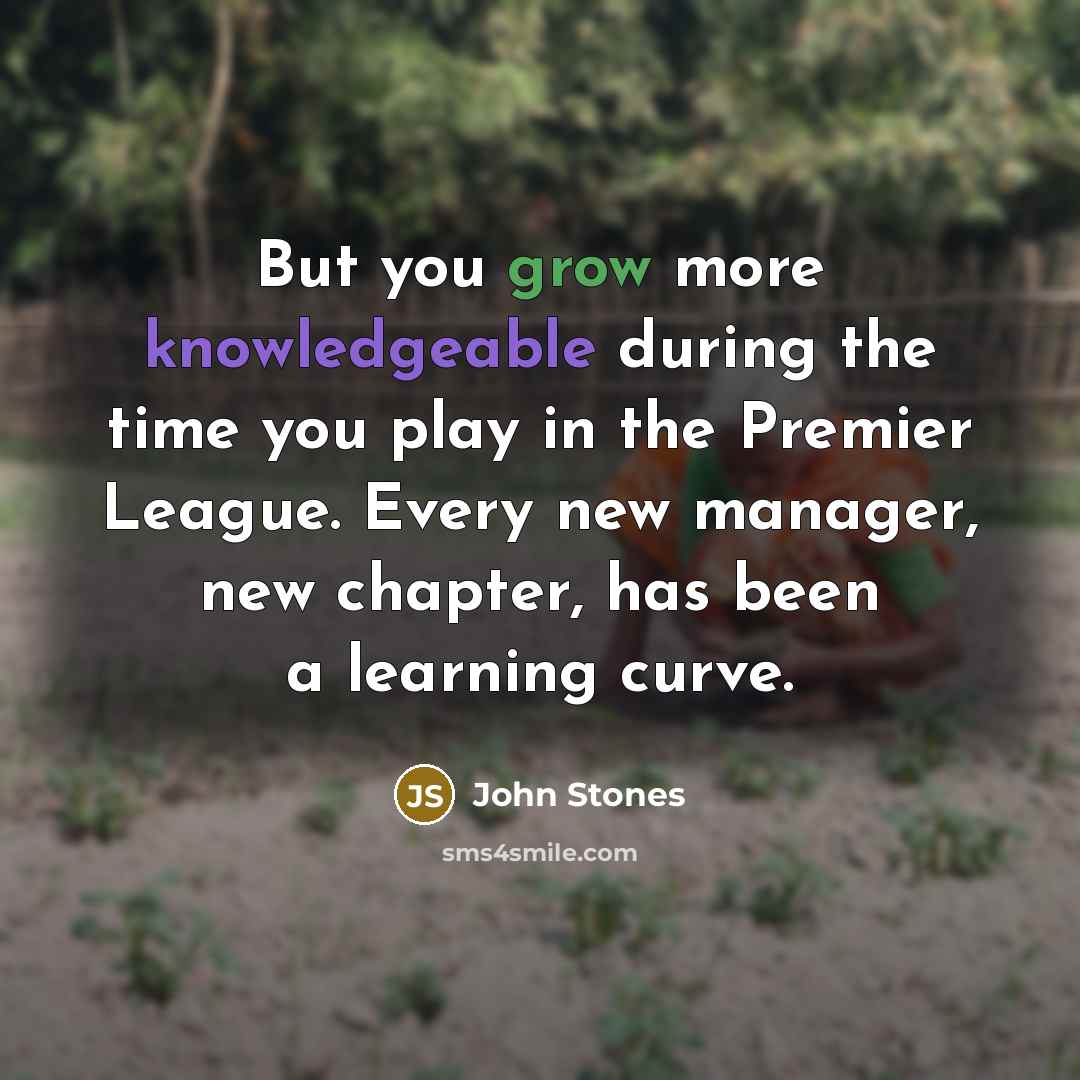 “But you grow more knowledgeable during the time you play in the Premier League. Every new manager, new chapter, has been a learning curve.” quote by John Stones