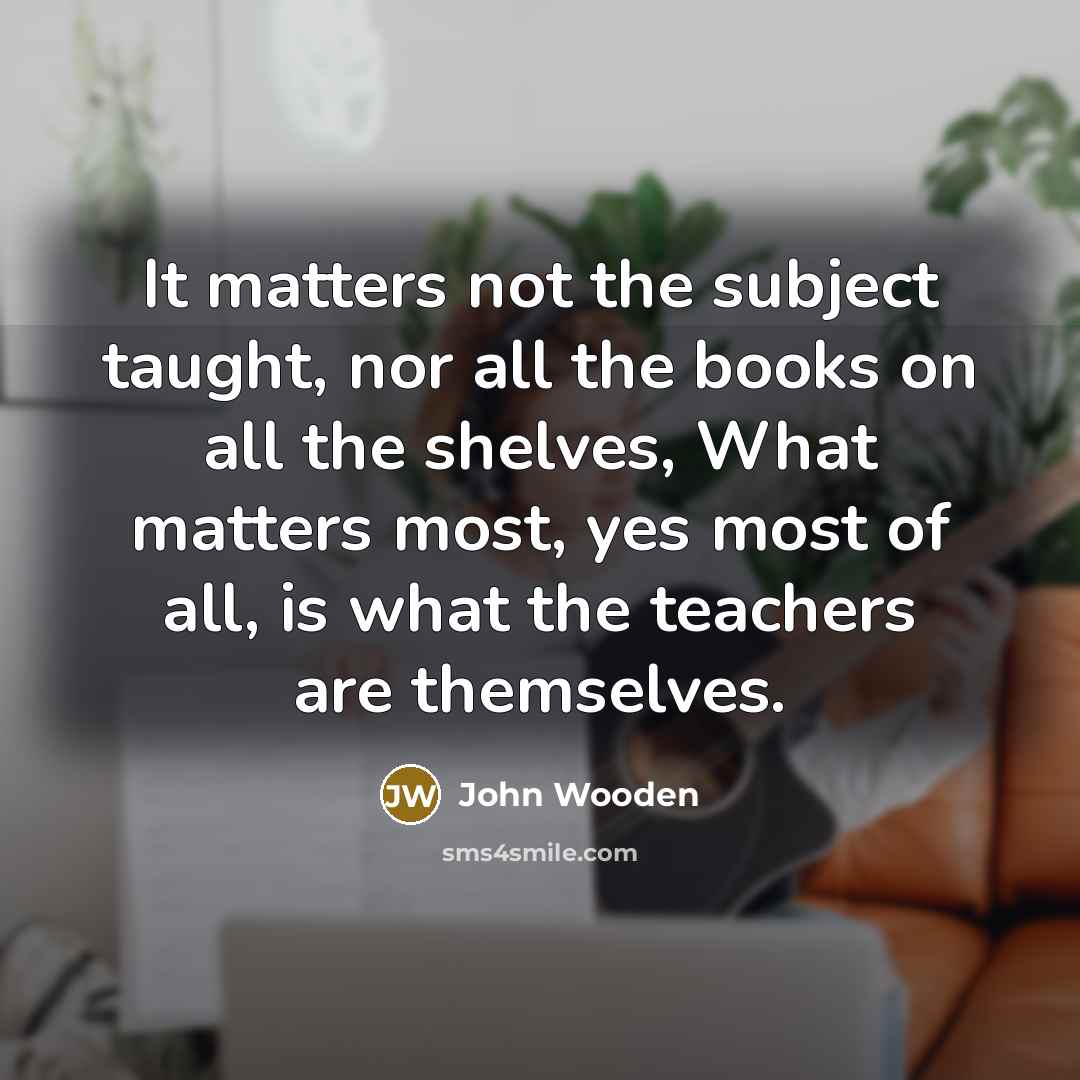 “It matters not the subject taught, nor all the books…” quote by John Wooden