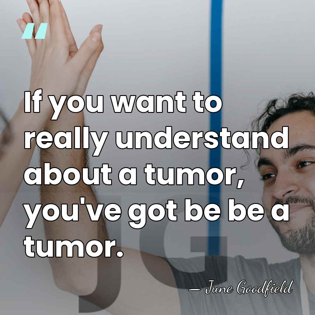 If you want to really understand about a tumor, you've got be&hellip; - June Goodfield