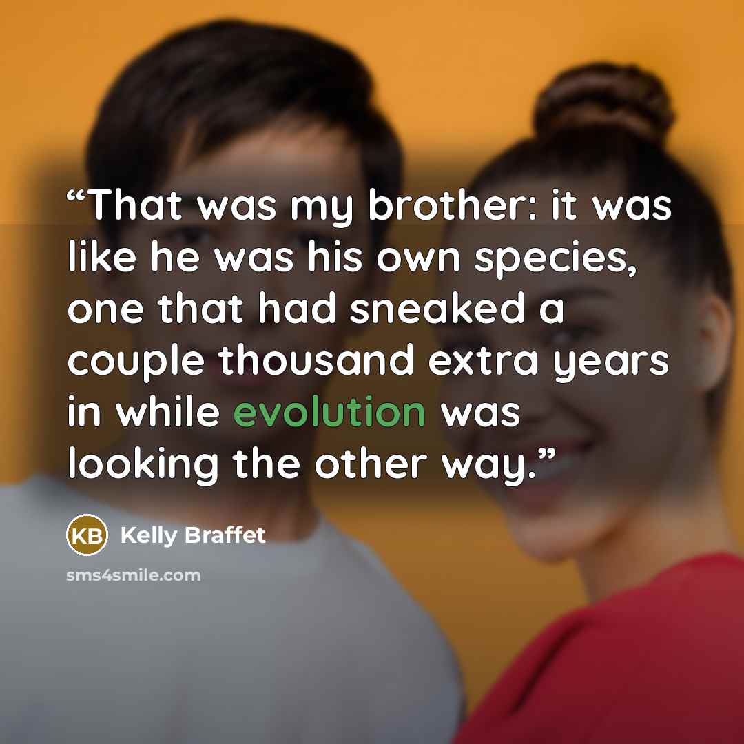 “That was my brother: it was like he was his own species, one that had sneaked a couple thousand extra years in while evolution was looking the other way.” quote by Kelly Braffet