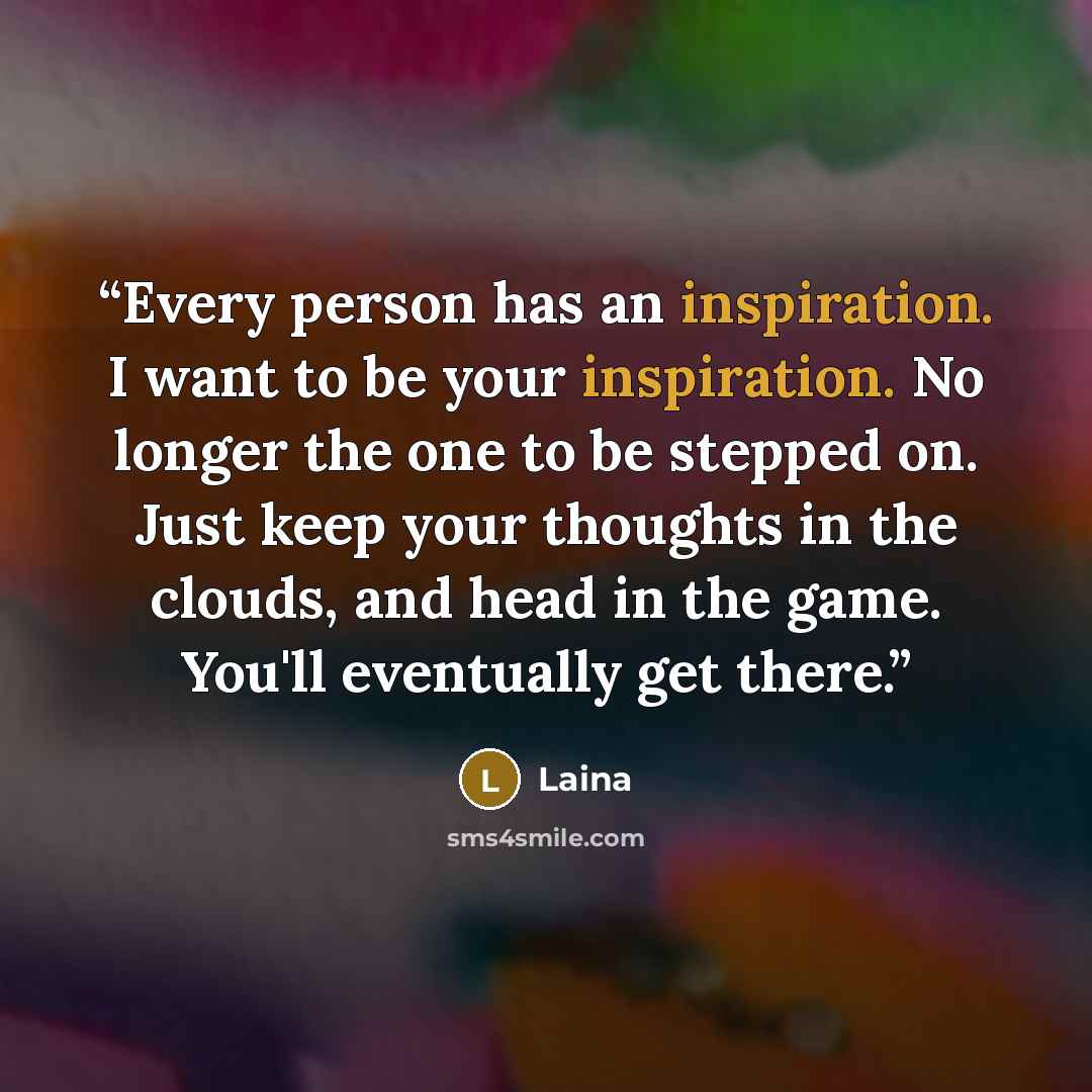 “Every person has an inspiration. I want to be your inspiration. No longer the one to be stepped on. Just keep your thoughts in the clouds, and head in the game. You'll eventually get there.” quote by Laina