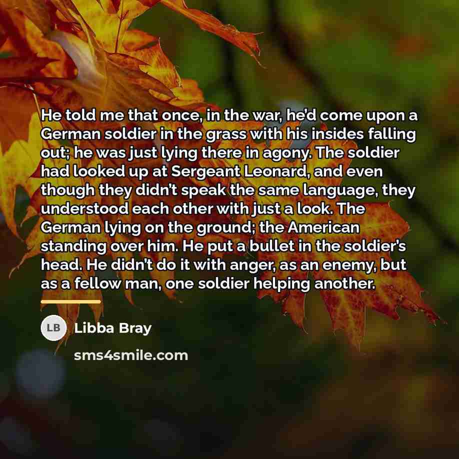 “He told me that once, in the war, he’d come…” quote by Libba Bray