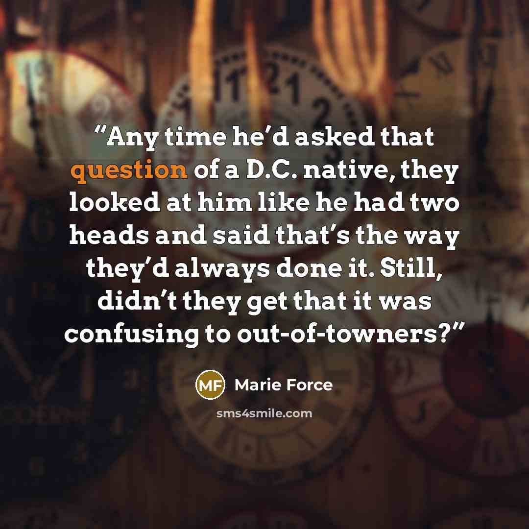 “Any time he’d asked that question of a D.C. native, they looked at him like he had two heads and said that’s the way they’d always done it. Still, didn’t they get that it was confusing to out-of-towners?” quote by Marie Force