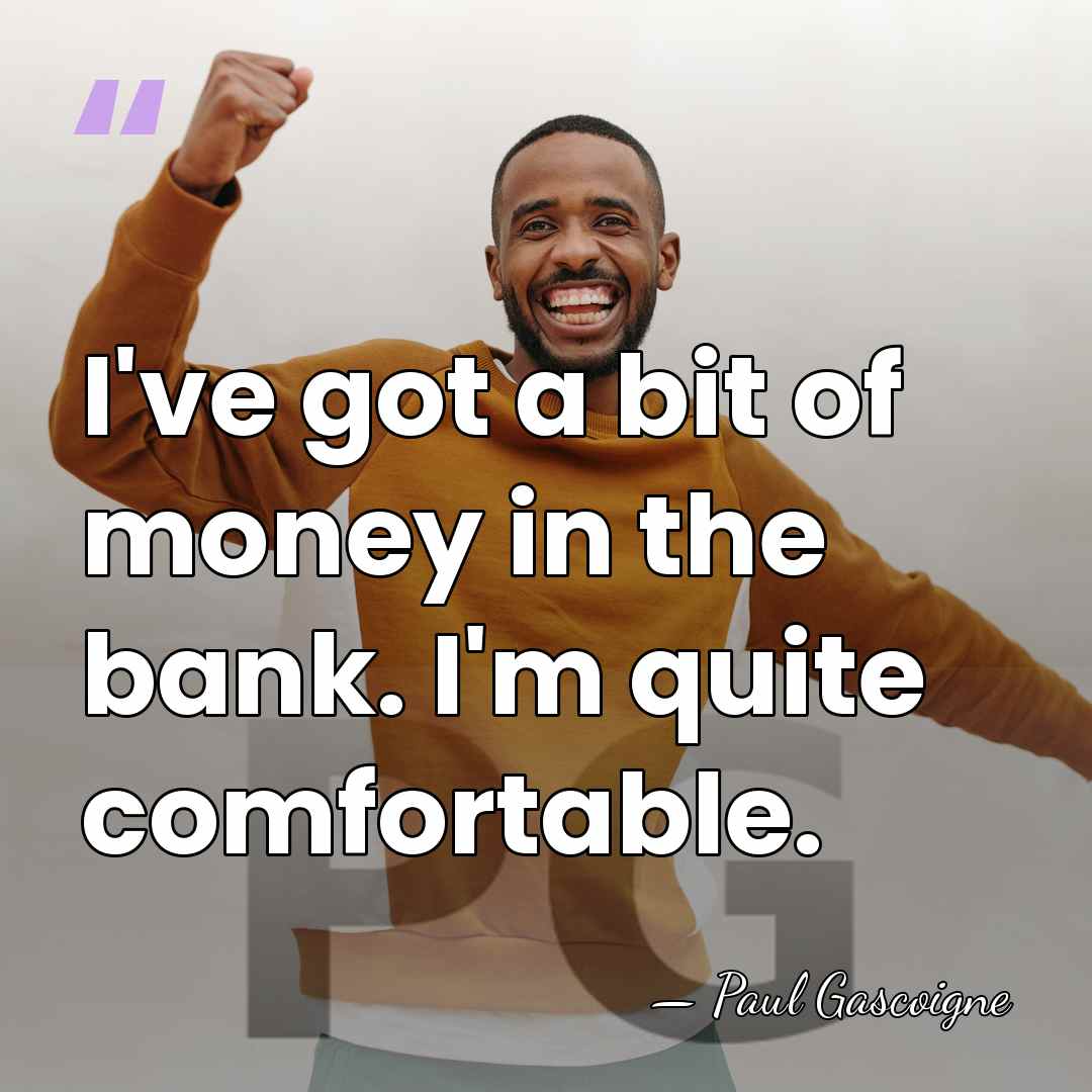I've got a bit of money in the bank. I'm quite comfortable. - Paul Gascoigne