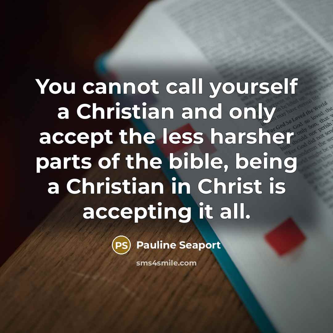 “You cannot call yourself a Christian and only accept the less harsher parts of the bible, being a Christian in Christ is accepting it all.” quote by Pauline Seaport