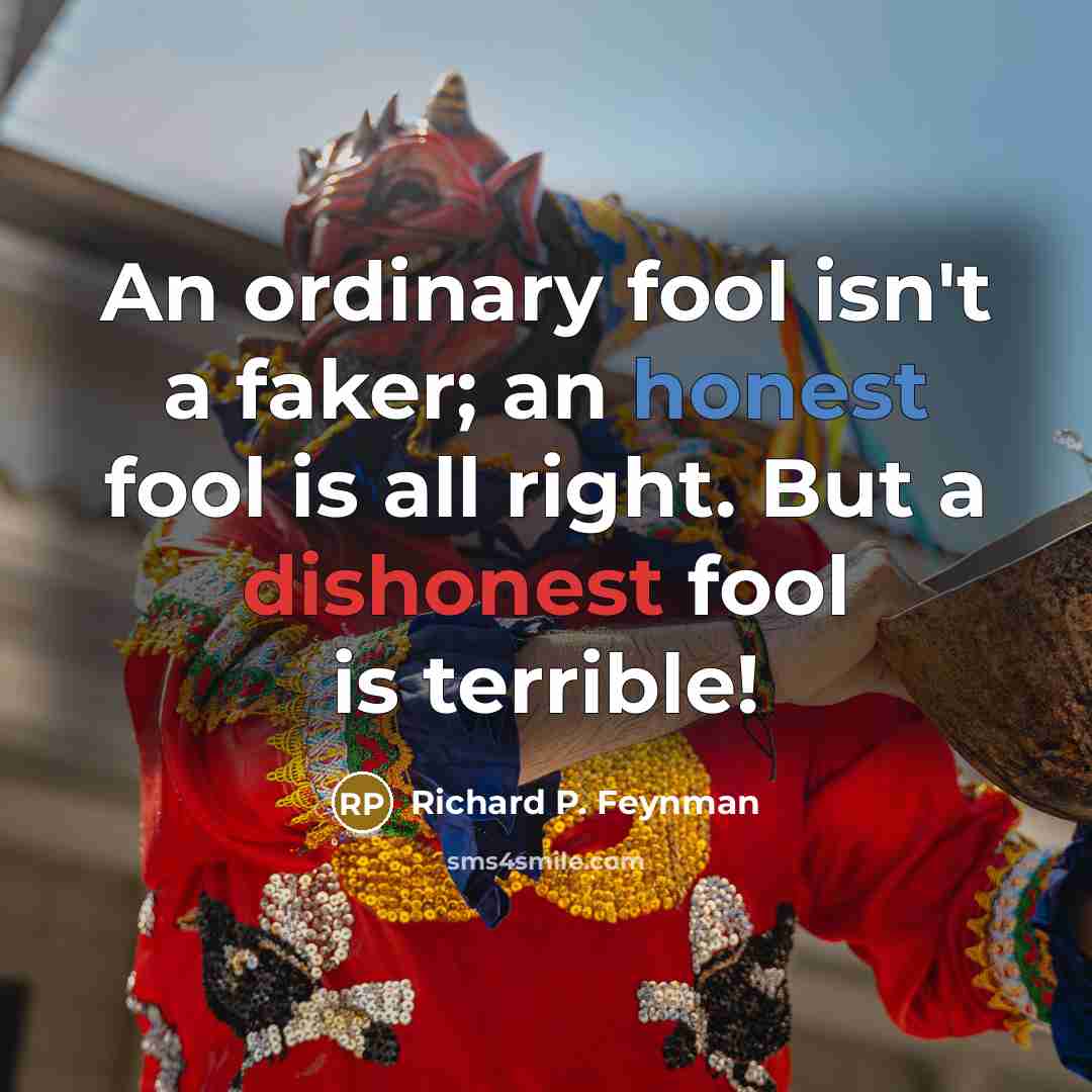 “An ordinary fool isn't a faker; an honest fool is all right. But a dishonest fool is terrible!” quote by Richard P. Feynman