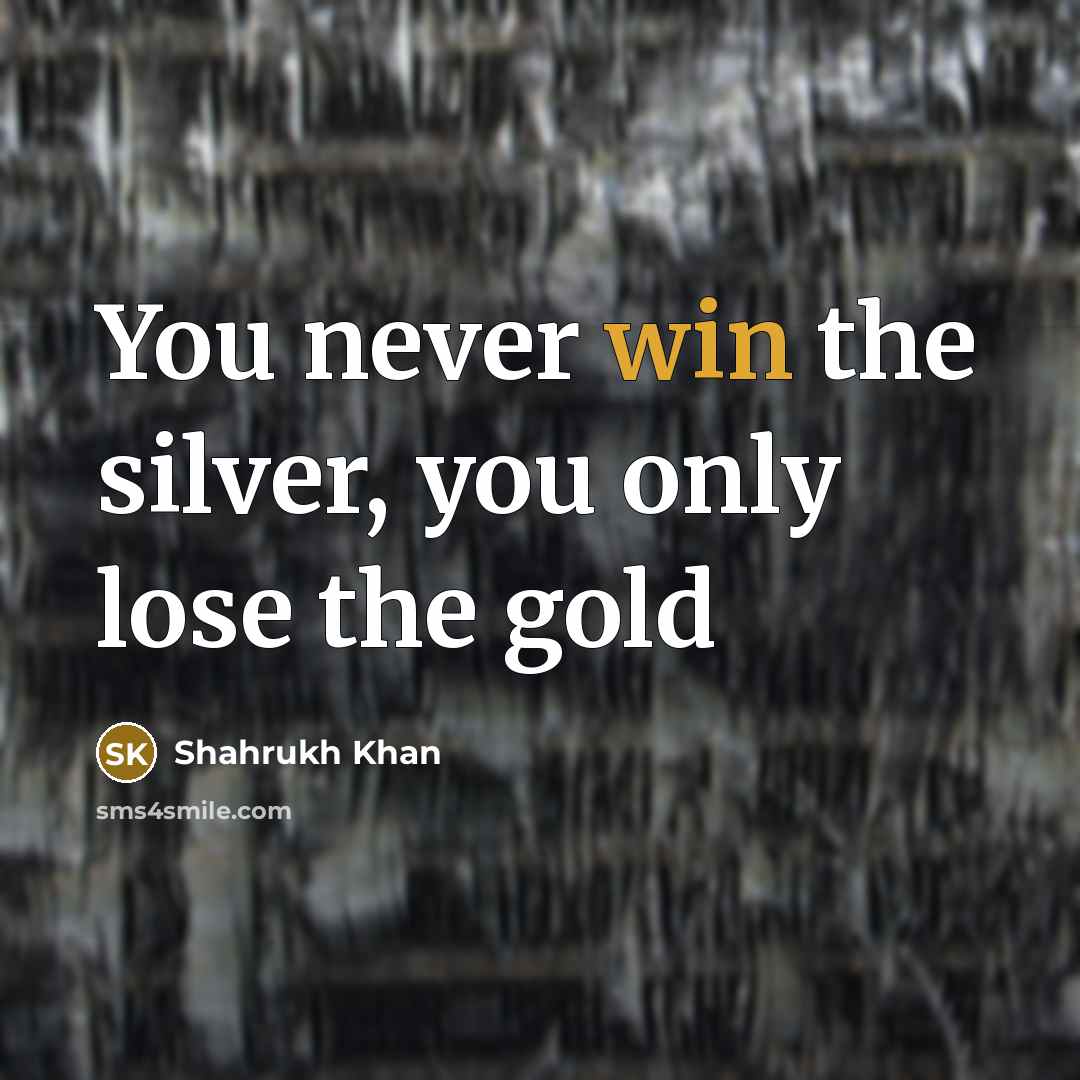 “You never win the silver, you only lose the gold…” quote by Shahrukh Khan