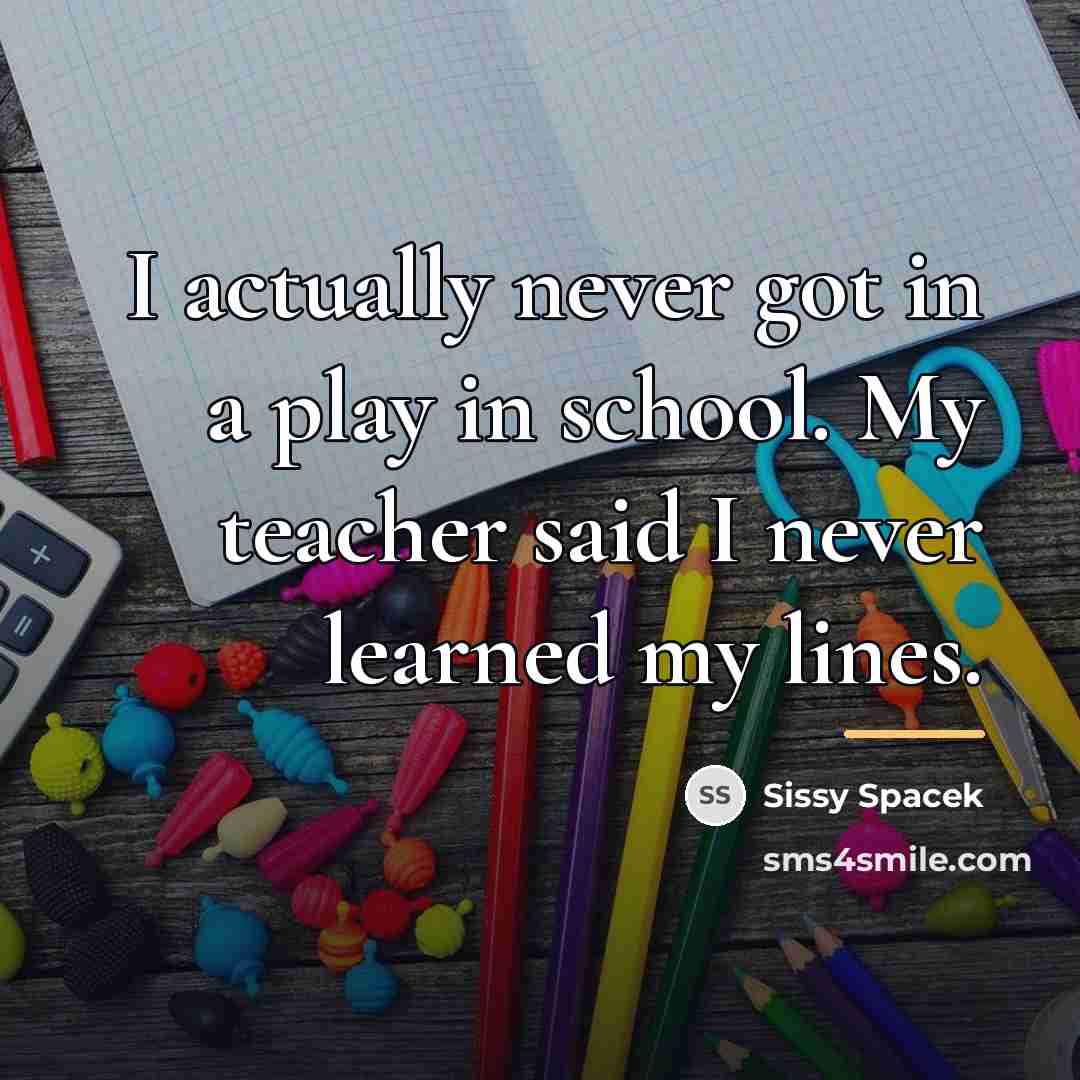 “I actually never got in a play in school. My…” quote by Sissy Spacek