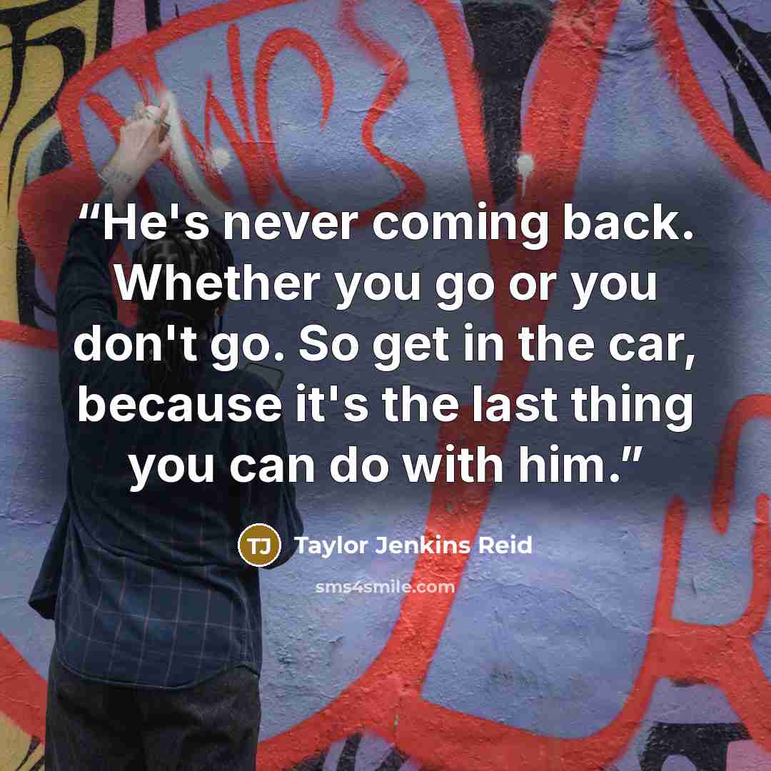 “He's never coming back. Whether you go or you don't go. So get in the car, because it's the last thing you can do with him.” quote by Taylor Jenkins Reid