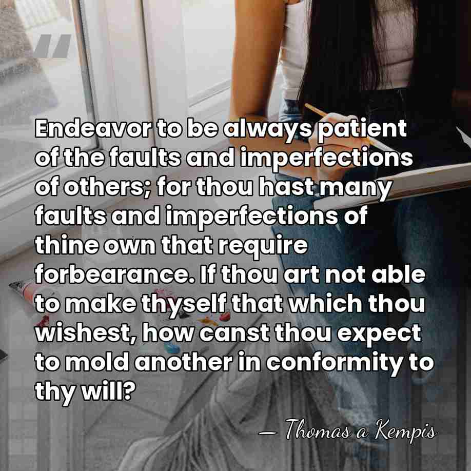 Endeavor to be always patient of the faults and imperfections of others;&hellip; - Thomas a Kempis
