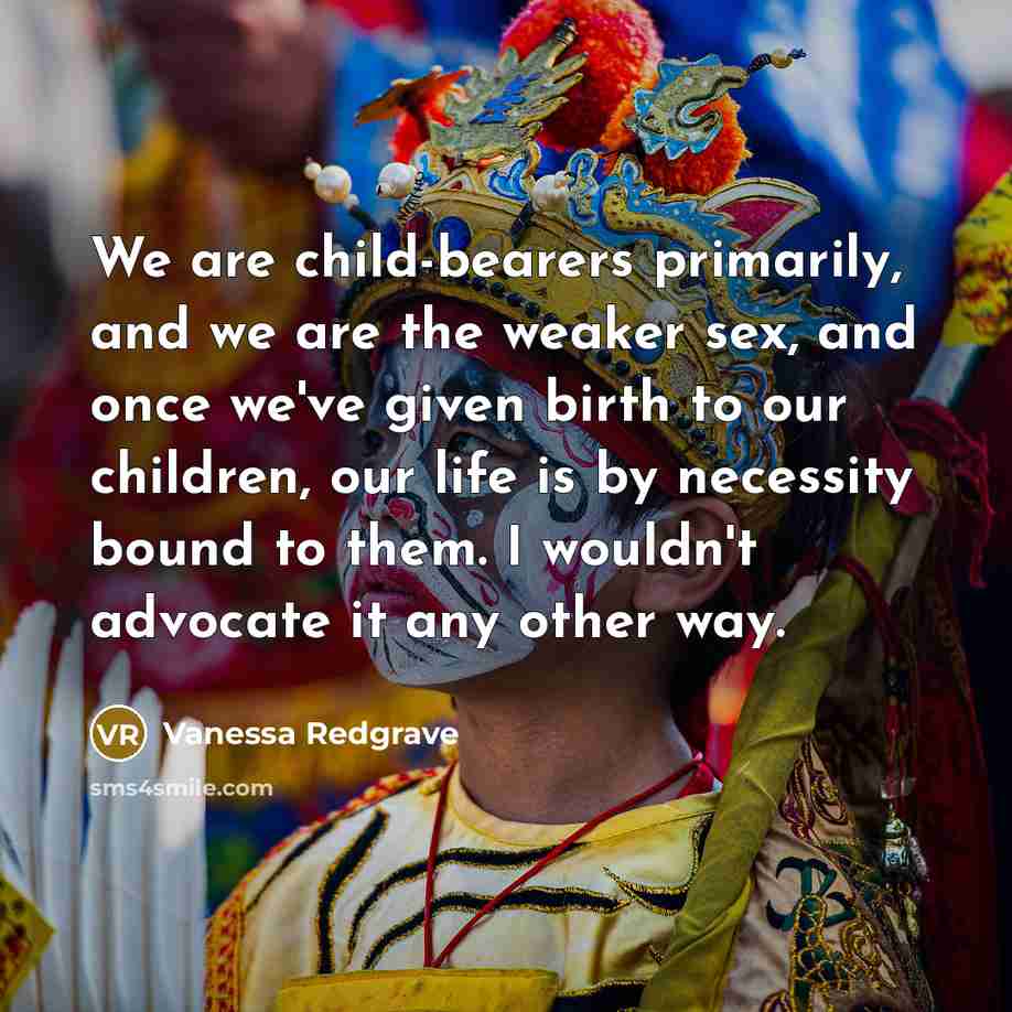 “We are child-bearers primarily, and we are the weaker sex,…” quote by Vanessa Redgrave
