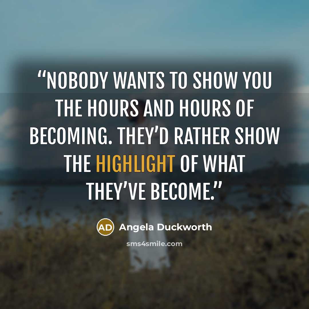 “Nobody wants to show you the hours and hours of becoming. They’d rather show the highlight of what they’ve become.” quote by Angela Duckworth