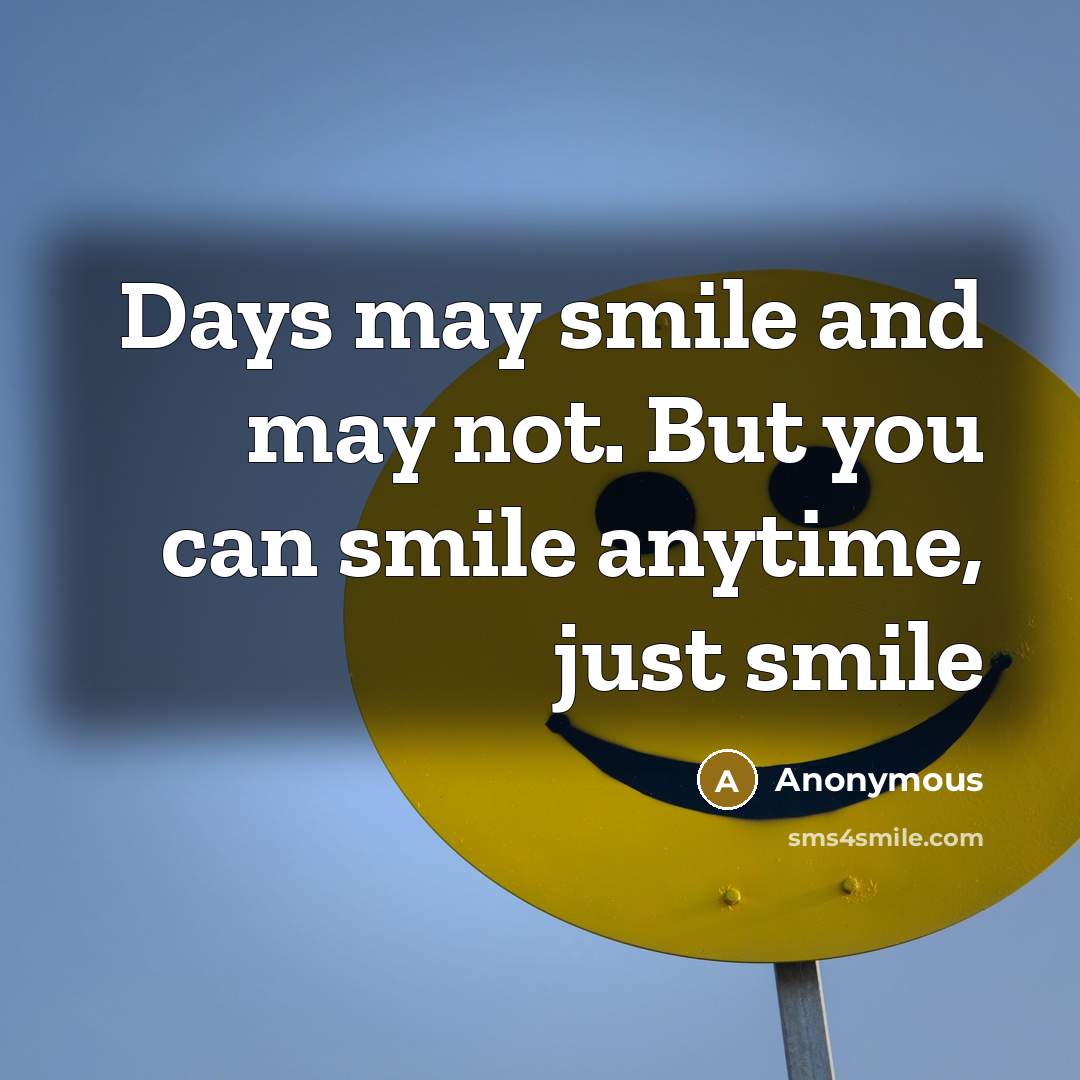 “Days may smile and may not. But you can smile anytime, just smile” quote by Anonymous