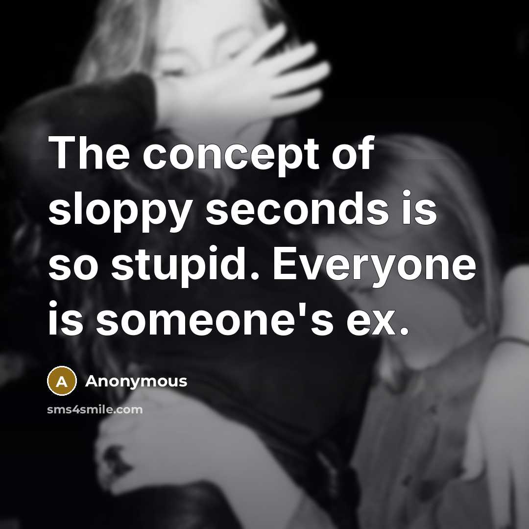 “The concept of sloppy seconds is so stupid. Everyone is someone's ex.” quote by Anonymous