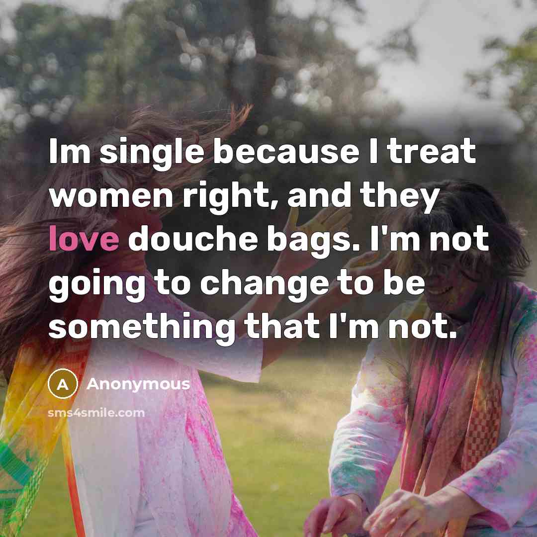 “Im single because I treat women right, and they love…” quote by Anonymous