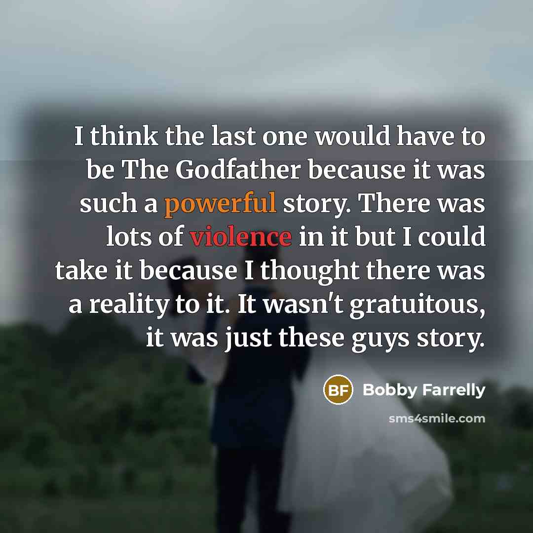 “I think the last one would have to be The Godfather because it was such a powerful story. There was lots of violence in it but I could take it because I thought there was a reality to it. It wasn't gratuitous, it was just these guys story.” quote by Bobby Farrelly