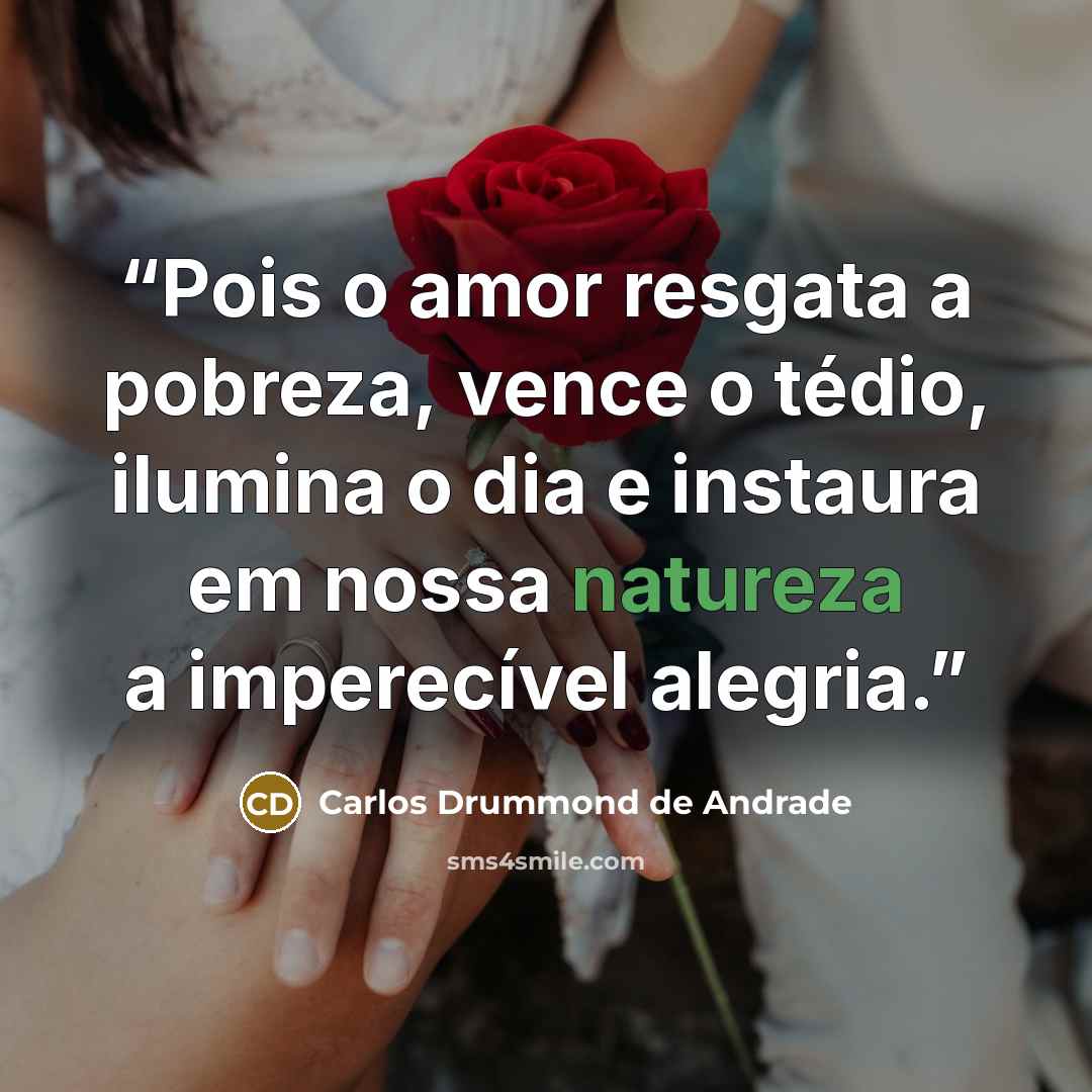 “Pois o amor resgata a pobreza, vence o tédio, ilumina o dia e instaura em nossa natureza a imperecível alegria.” quote by Carlos Drummond de Andrade
