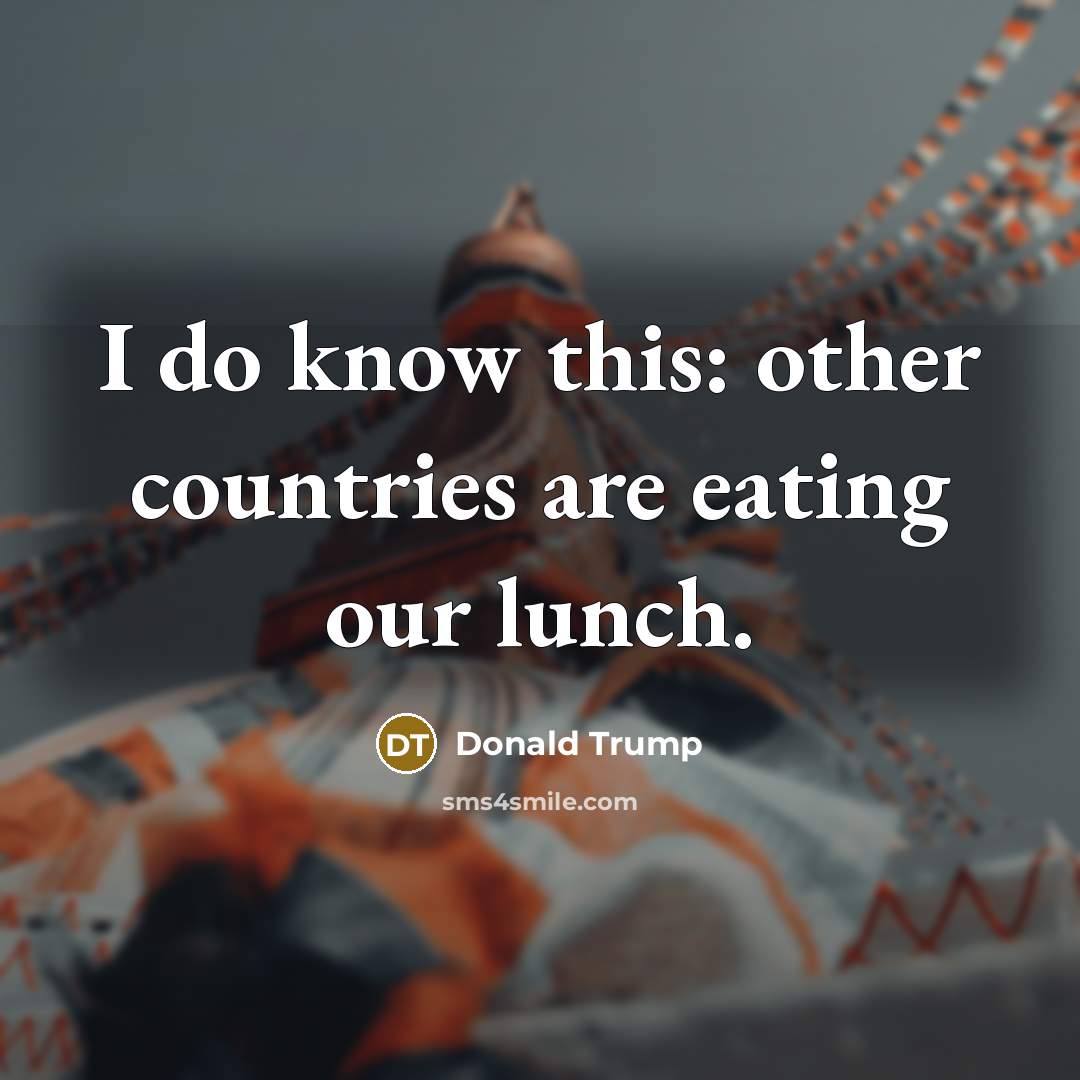 “I do know this: other countries are eating our lunch.…” quote by Donald Trump