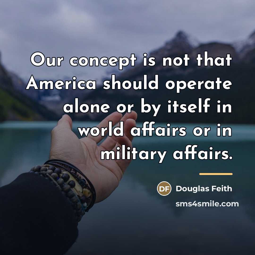 “Our concept is not that America should operate alone or…” quote by Douglas Feith