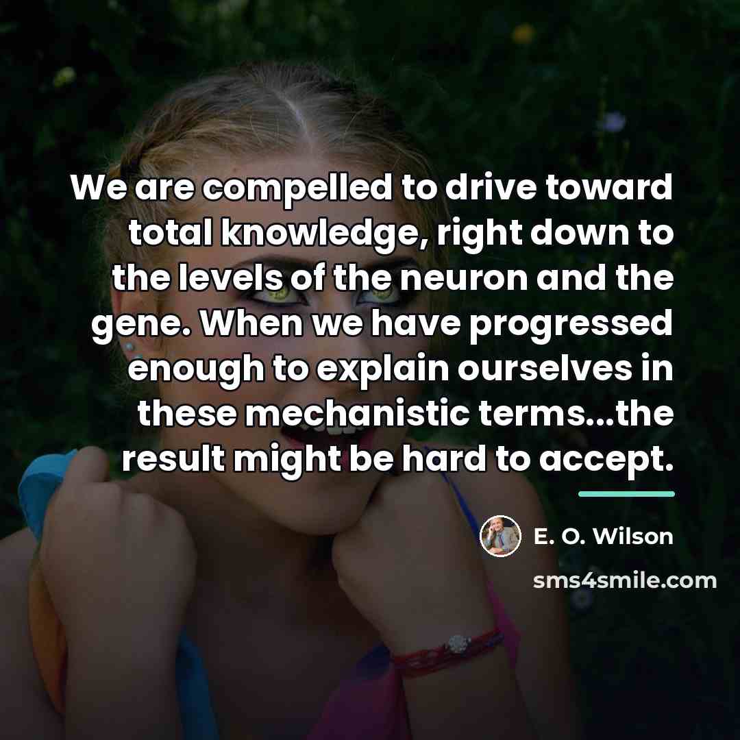 “We are compelled to drive toward total knowledge, right down…” quote by E. O. Wilson