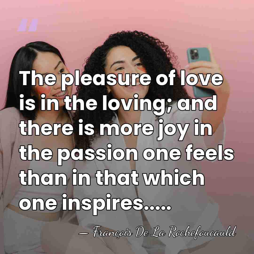 The pleasure of love is in the loving; and there is more&hellip; - Francois de La Rochefoucauld