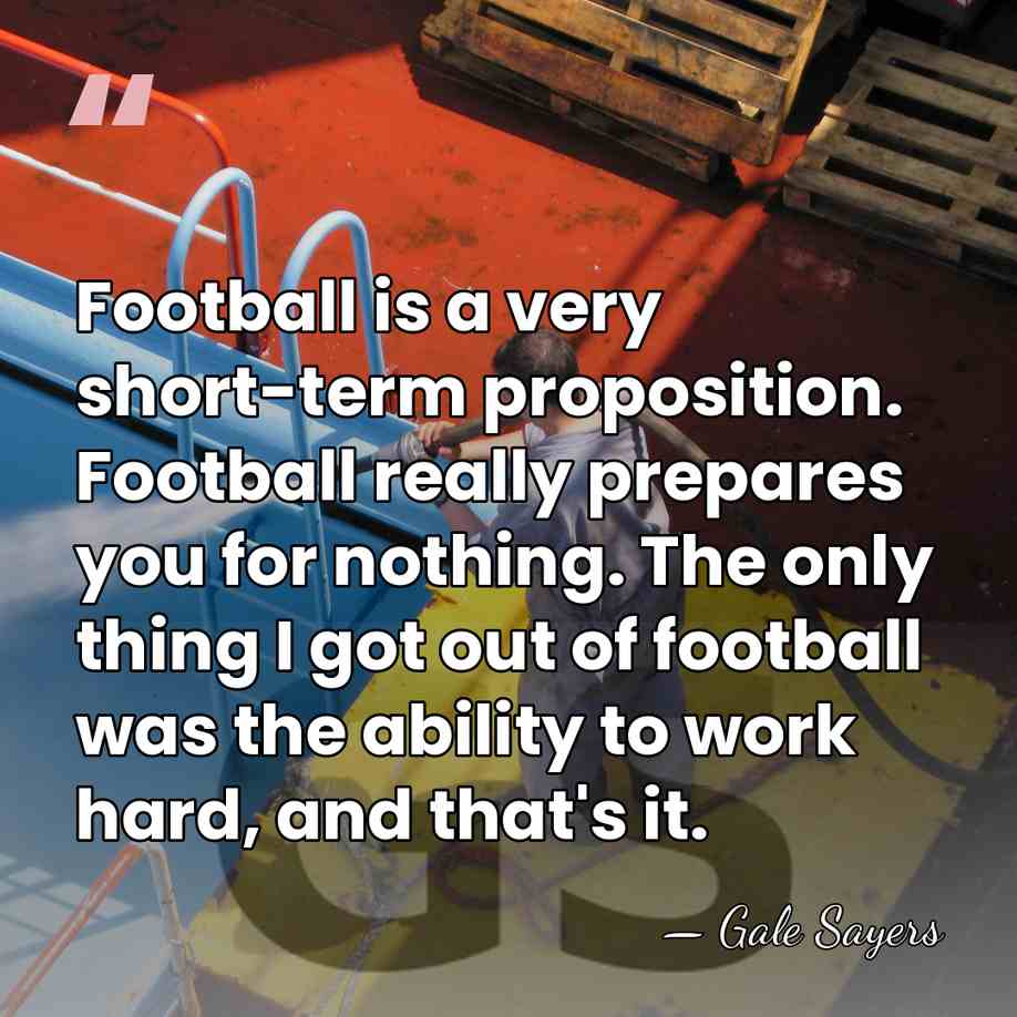 Football is a very short-term proposition. Football really prepares you for nothing.&hellip; - Gale Sayers