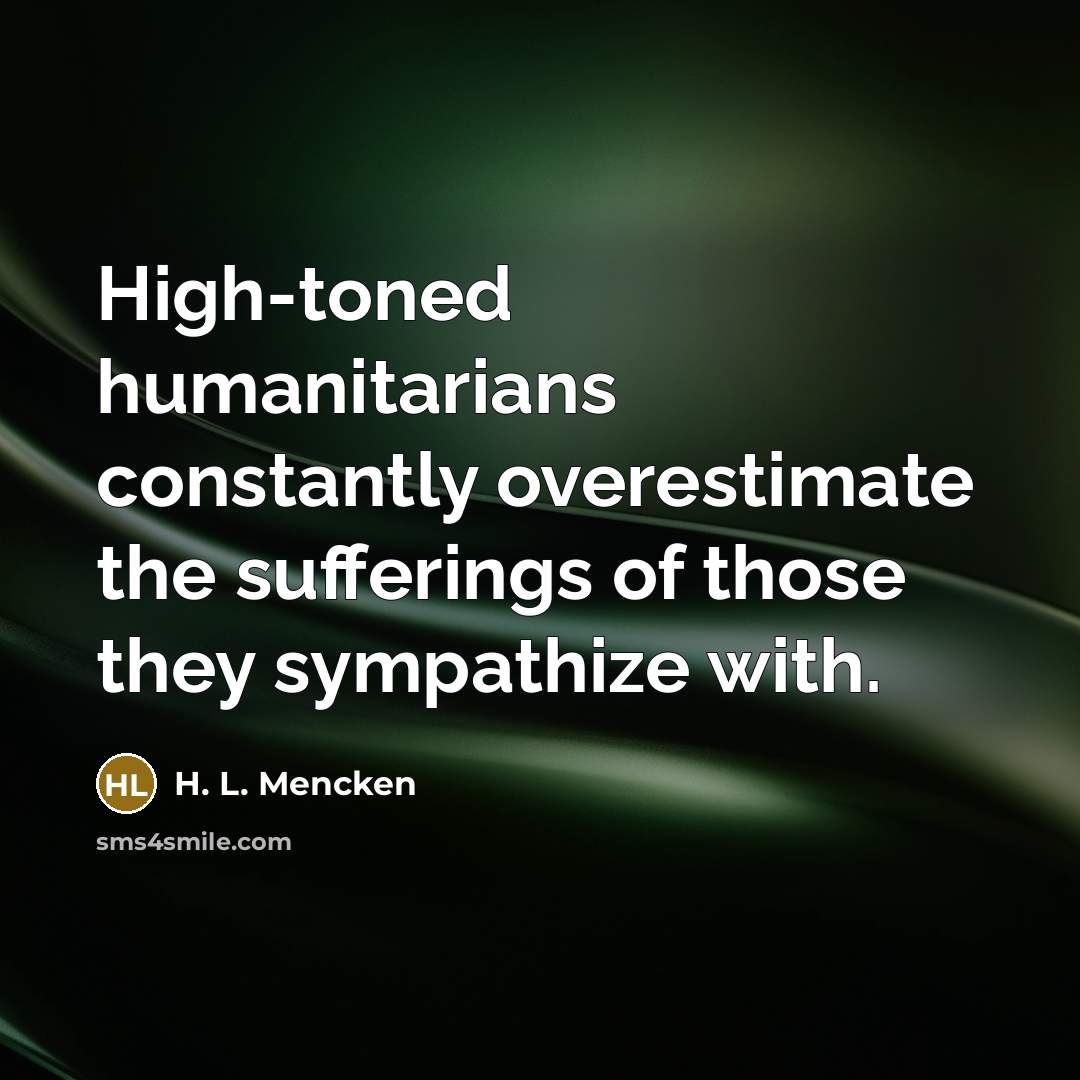“High-toned humanitarians constantly overestimate the sufferings of those they sympathize…” quote by H. L. Mencken