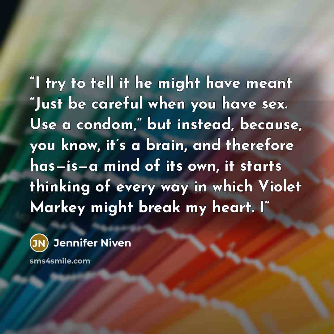 “I try to tell it he might have meant “Just be careful when you have sex. Use a condom,” but instead, because, you know, it’s a brain, and therefore has—is—a mind of its own, it starts thinking of every way in which Violet Markey might break my heart. I” quote by Jennifer Niven