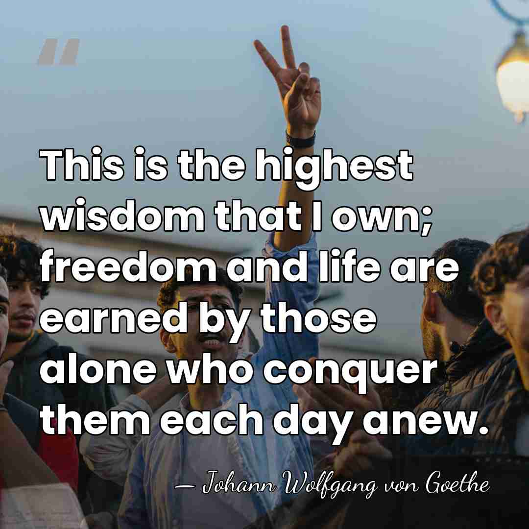 This is the highest wisdom that I own; freedom and life are&hellip; - Johann Wolfgang von Goethe