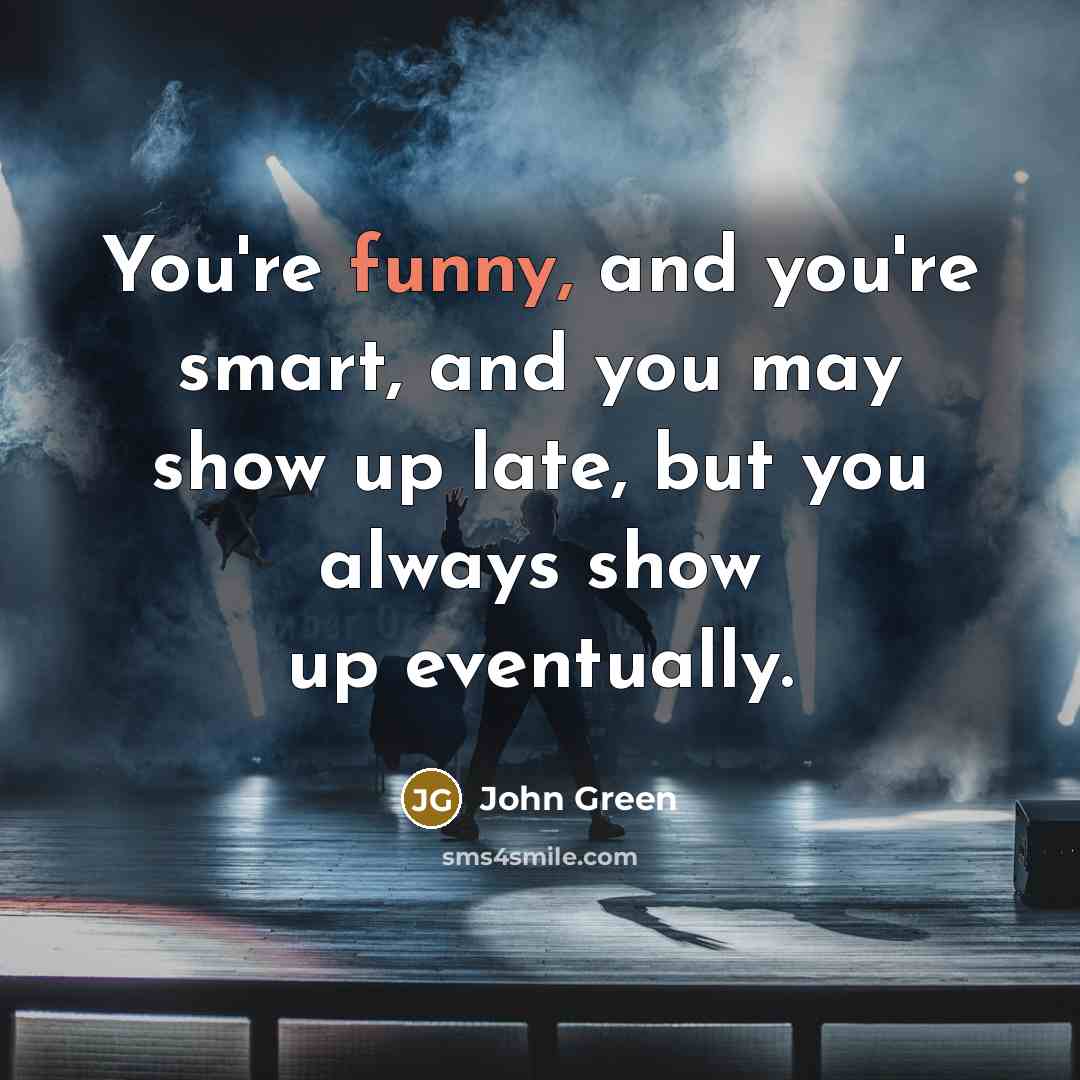 “You're funny, and you're smart, and you may show up late, but you always show up eventually.” quote by John Green