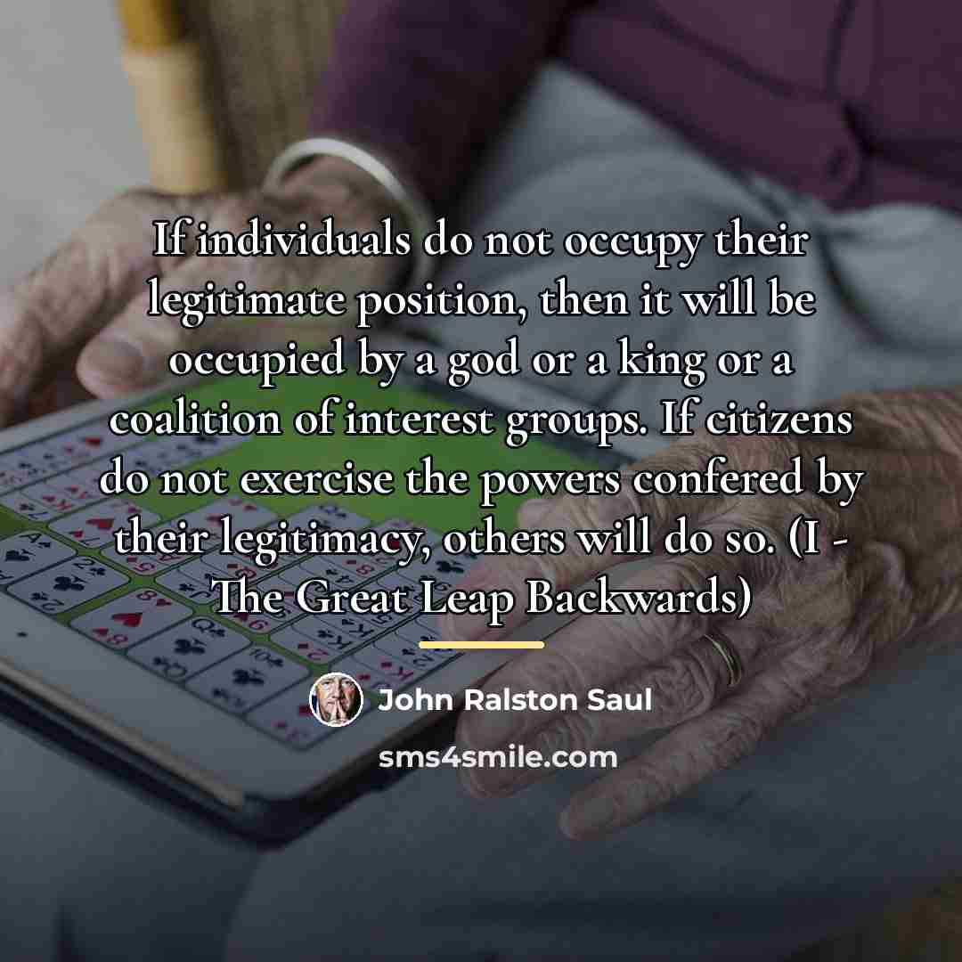 “If individuals do not occupy their legitimate position, then it…” quote by John Ralston Saul