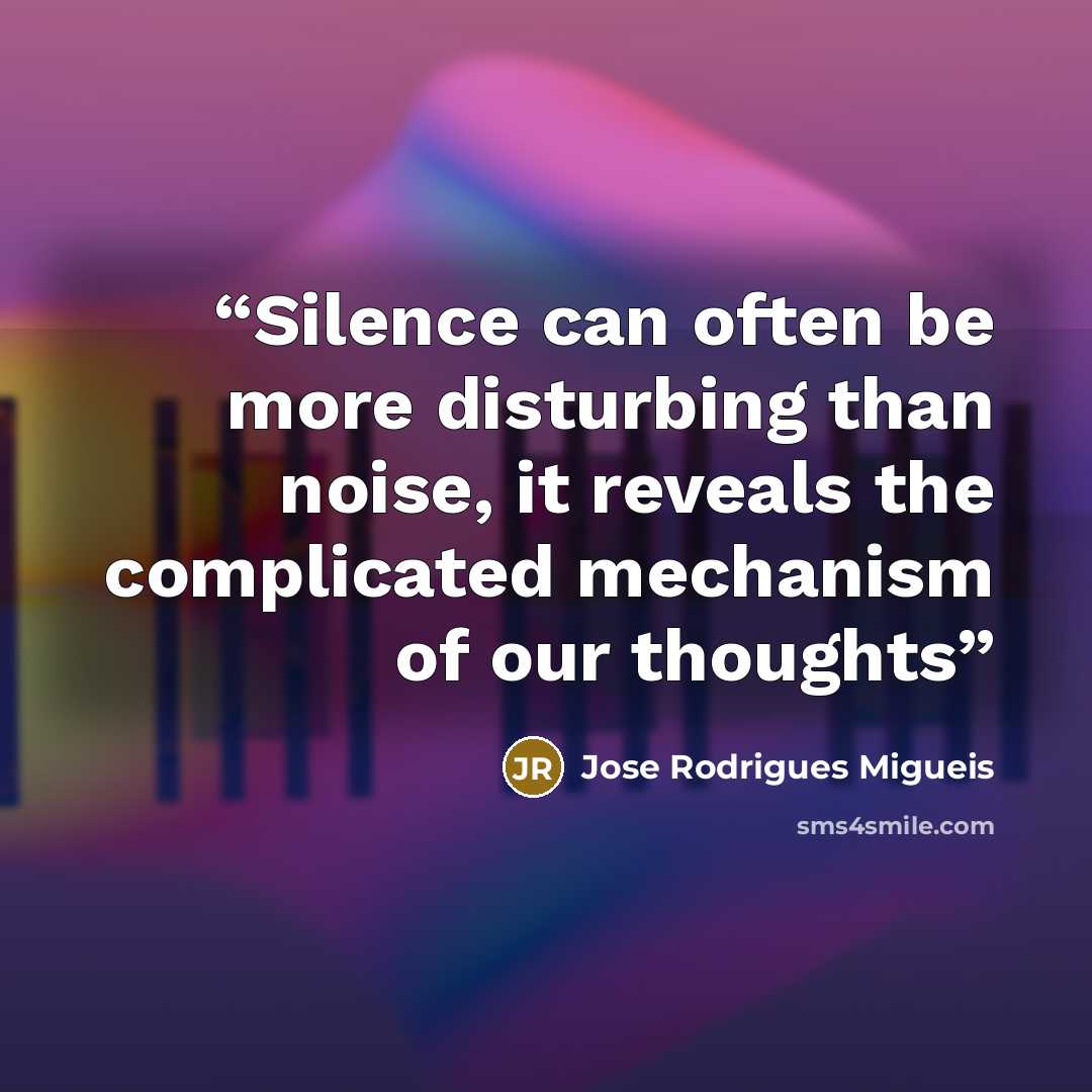 “Silence can often be more disturbing than noise, it reveals the complicated mechanism of our thoughts” quote by Jose Rodrigues Migueis