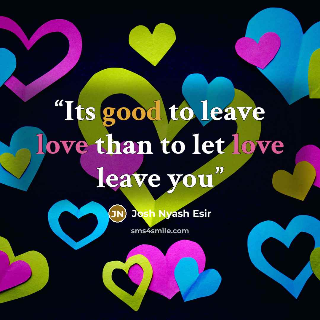 “Its good to leave love than to let love leave you” quote by Josh Nyash Esir