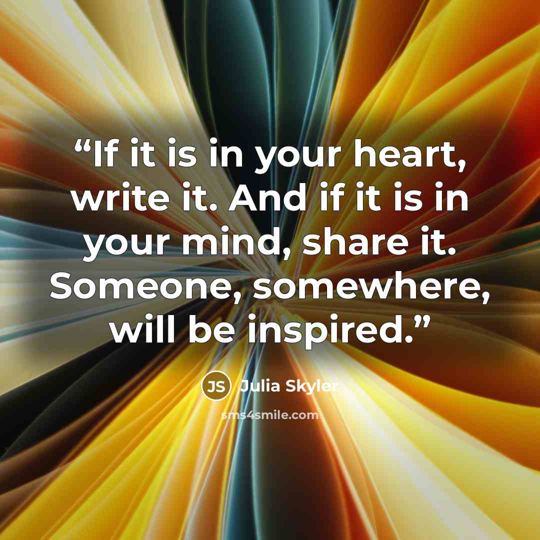 “If it is in your heart, write it. And if it is in your mind, share it. Someone, somewhere, will be inspired.” quote by Julia Skyler