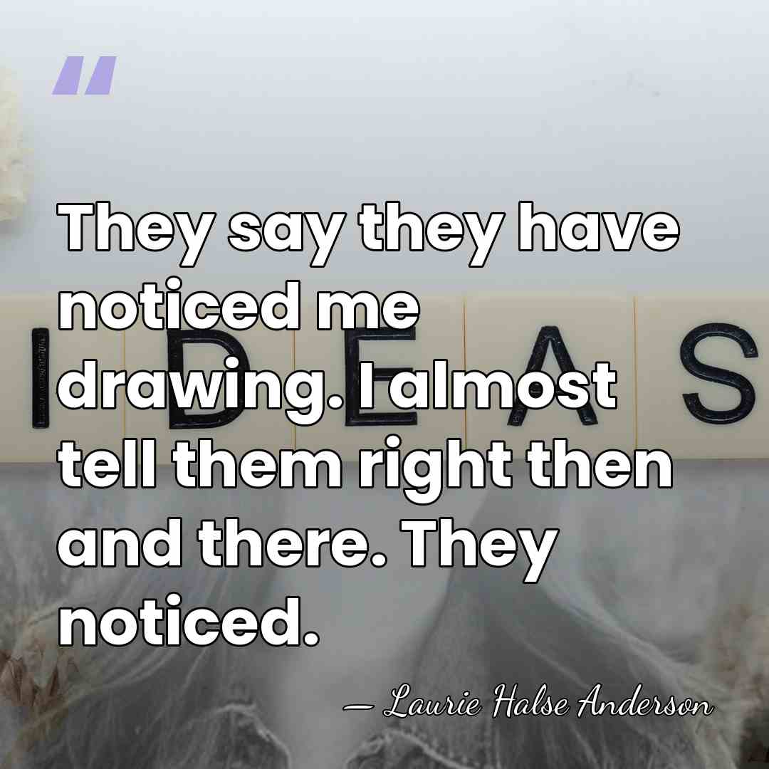 They say they have noticed me drawing. I almost tell them right&hellip; - Laurie Halse Anderson