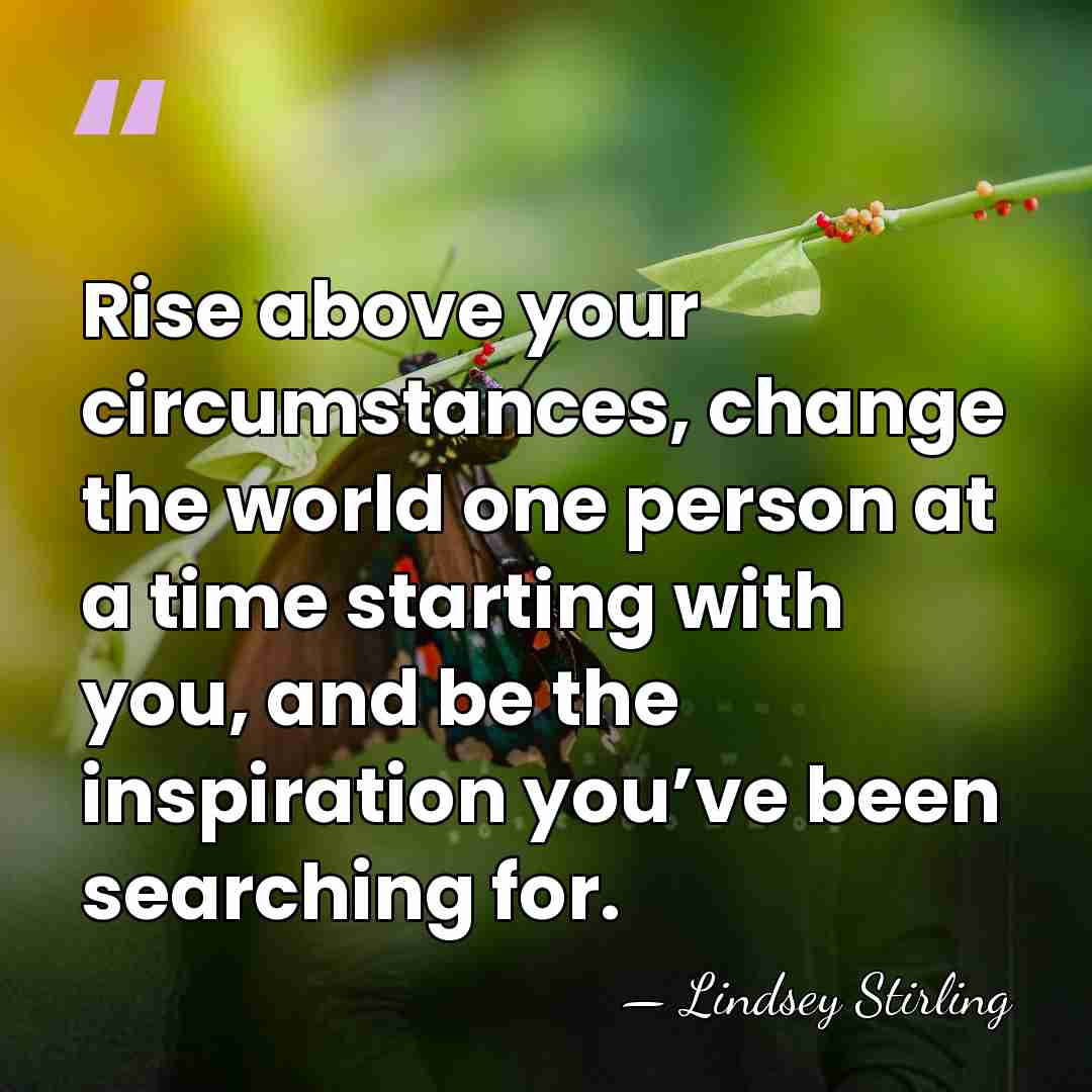 Rise above your circumstances, change the world one person at a time&hellip; - Lindsey Stirling