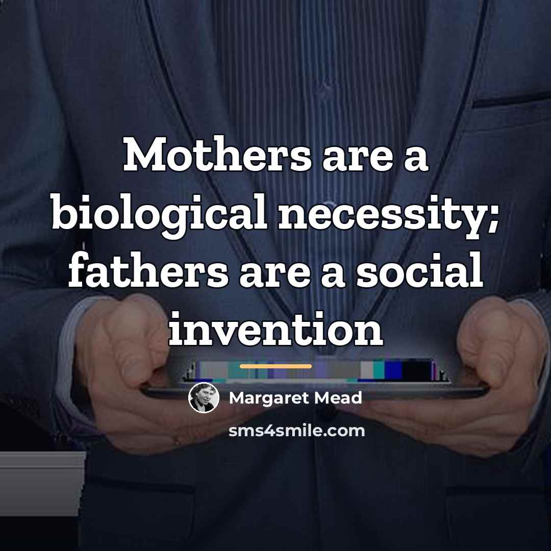 “Mothers are a biological necessity; fathers are a social invention…” quote by Margaret Mead