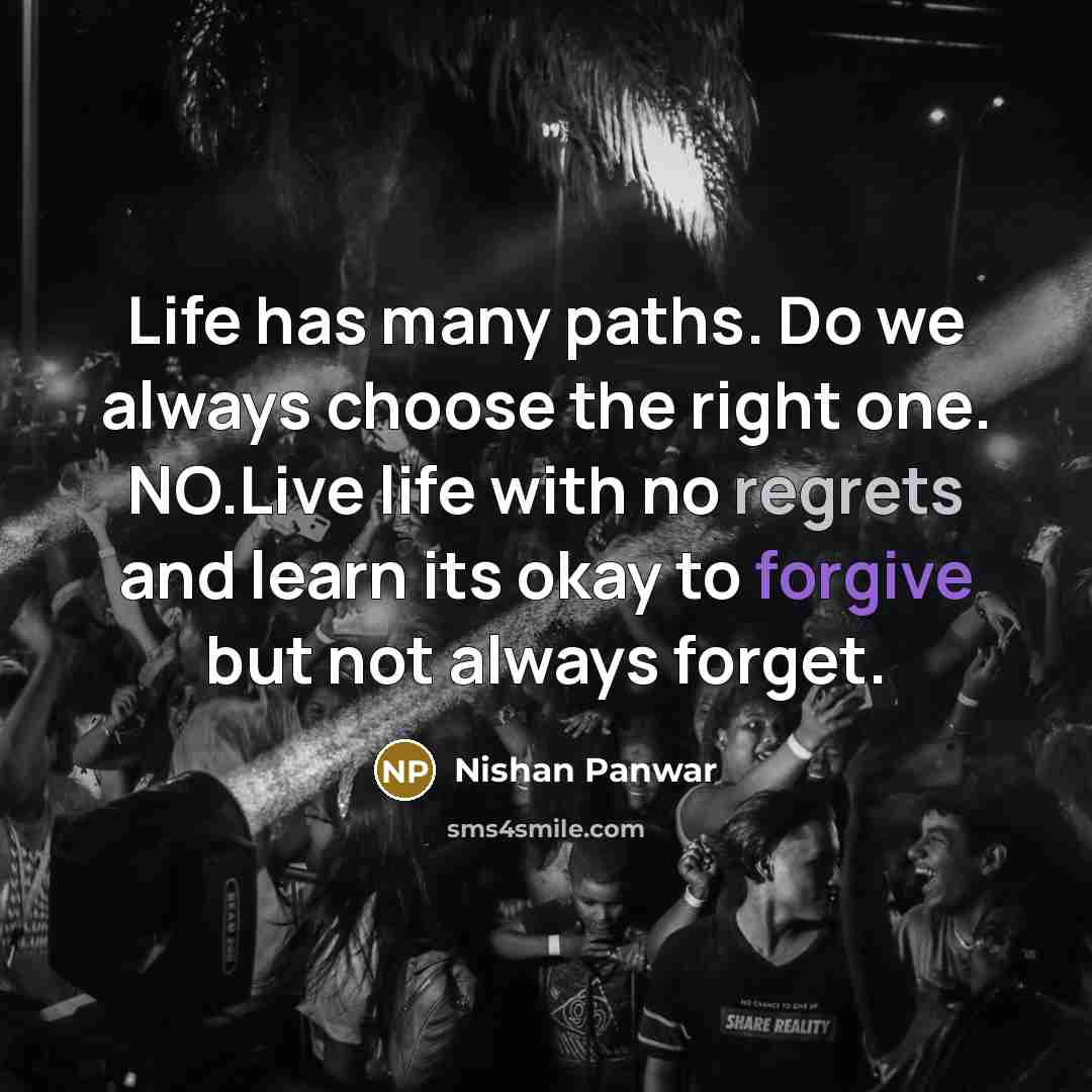 “Life has many paths. Do we always choose the right one. NO.Live life with no regrets and learn its okay to forgive but not always forget.” quote by Nishan Panwar