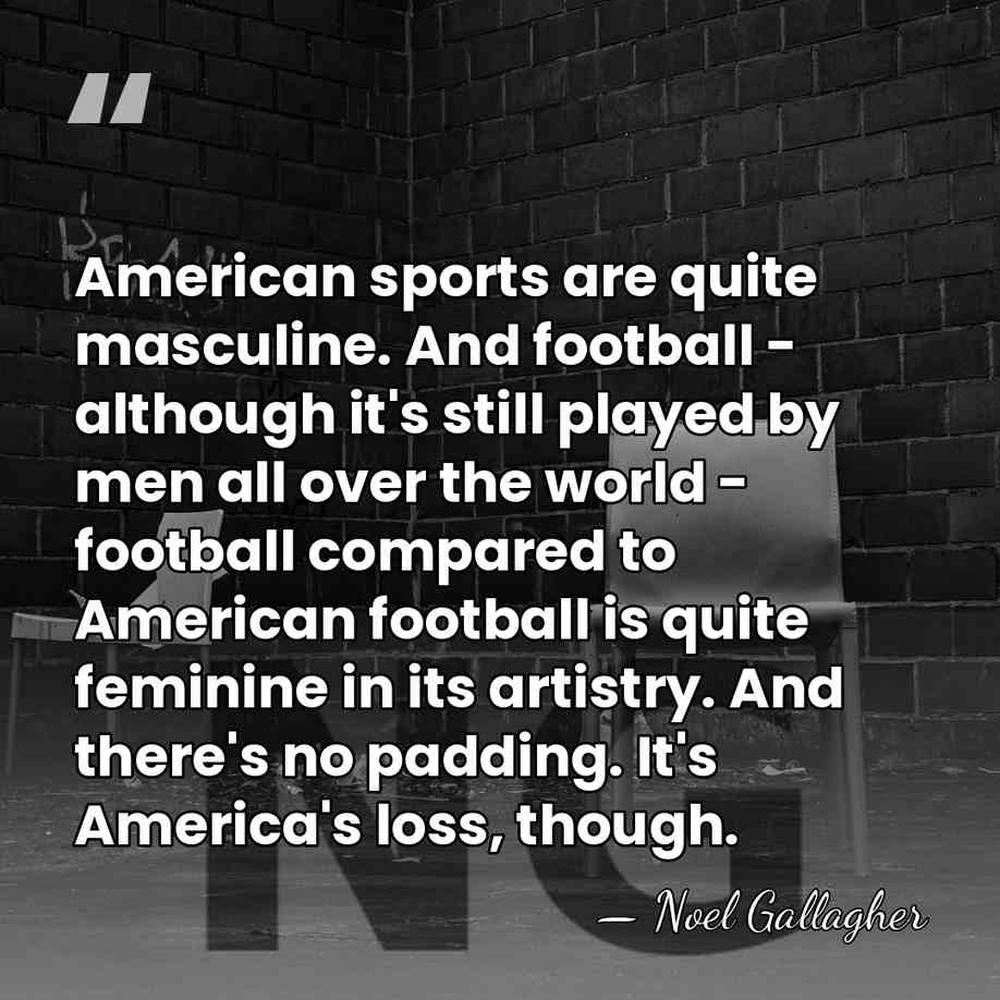 American sports are quite masculine. And football - although it's still played&hellip; - Noel Gallagher