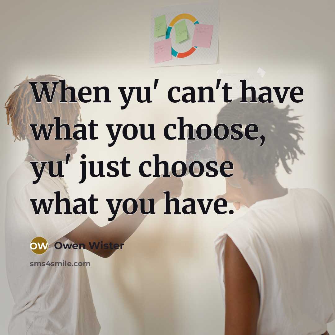 “When yu' can't have what you choose, yu' just choose what you have.” quote by Owen Wister