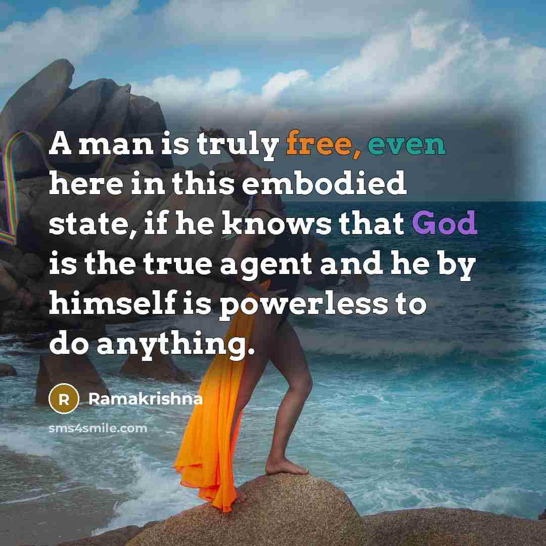 “A man is truly free, even here in this embodied state, if he knows that God is the true agent and he by himself is powerless to do anything.” quote by Ramakrishna