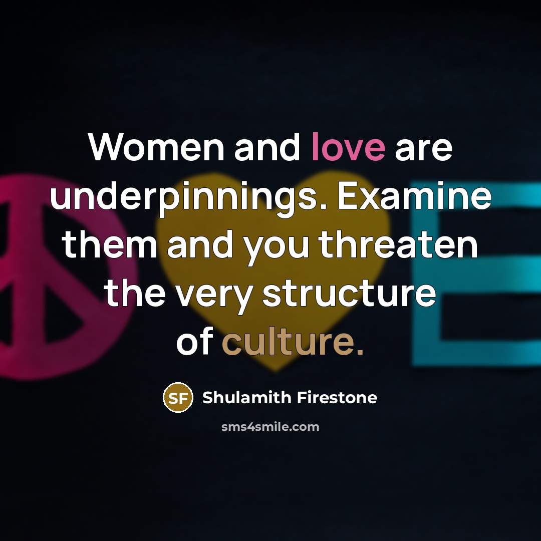“Women and love are underpinnings. Examine them and you threaten…” quote by Shulamith Firestone